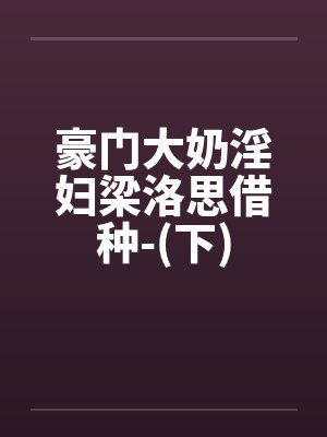 豪门大奶淫妇梁洛思借种-(下)