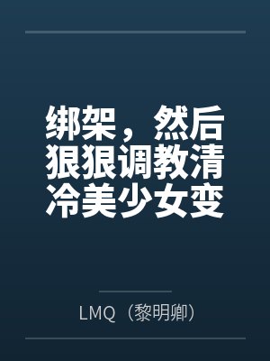 绑架，然后狠狠调教清冷美少女变成专属RBQ