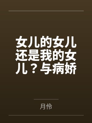 女儿的女儿还是我的女儿?与病娇养女乱伦后生下的病娇女儿再次乱伦,内射,中出,将病娇母女彻底调教成只属