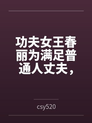 功夫女王春丽为满足普通人丈夫,自愿白给的自我调教