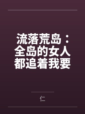 流落荒岛：全岛的女人都追着我要精液