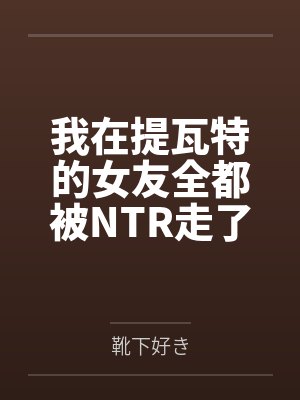 我在提瓦特的女友全都被NTR走了！