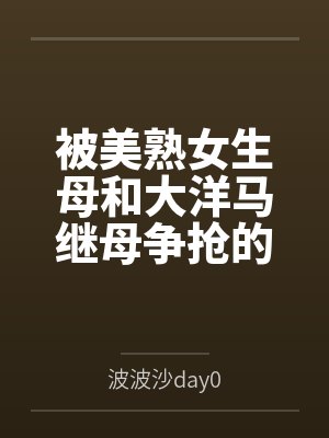 被美熟女生母和大洋马继母争抢的大鸡巴正太