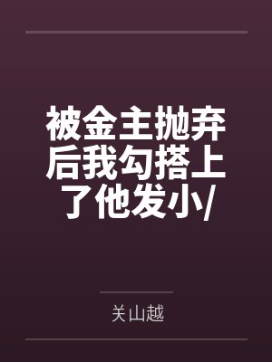 被金主抛弃后我勾搭上了他发小/当妖艳贱货被抛弃后