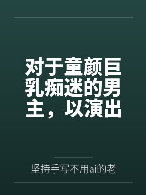 对于童颜巨乳痴迷的男主，以演出名义邀请到了女神天目纯笔趣阁无弹窗