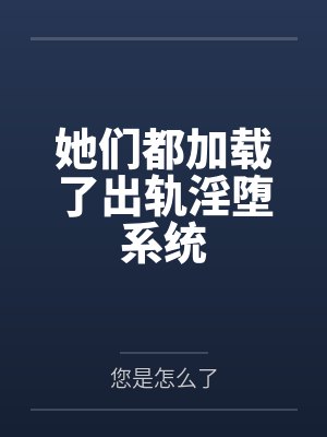 她们都加载了出轨淫堕系统by您是怎么了笔趣阁无弹窗