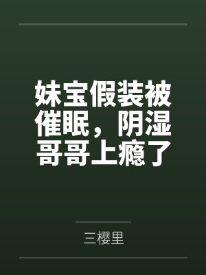 妹宝假装被催眠，阴湿哥哥上瘾了百度云笔趣阁