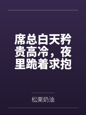 席总白天矜贵高冷，夜里跪着求抱抱by松栗奶油