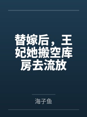 替嫁后，王妃她搬空库房去流放by海子鱼