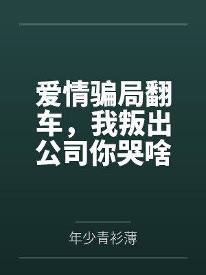 爱情骗局翻车,我叛出公司你哭啥by年少青衫薄