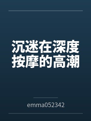 沉迷在深度按摩的高潮byemma052342（白桃苏打）笔趣阁无弹窗