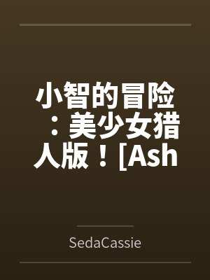 Ash's Adventure: Girls' Hunter Editi
![小智的冒险:美少女猎人版![Ash's Adventure: Girls' Hunter Editi
