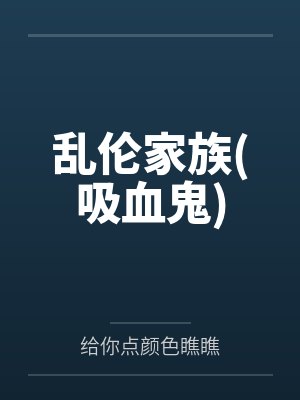 乱伦家族(吸血鬼)by给你点颜色瞧瞧笔趣阁无弹窗