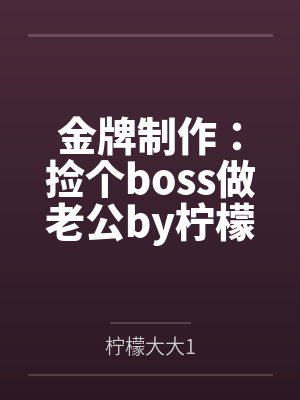 金牌制作:捡个boss做老公by柠檬大大1顾苏颜