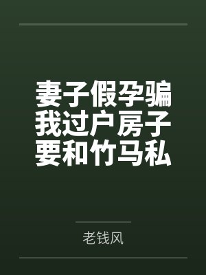 妻子假孕骗我过户房子要和竹马私奔，我决定不当舔狗了