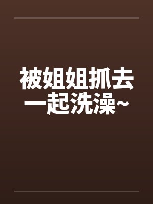 被姐姐抓去一起洗澡~