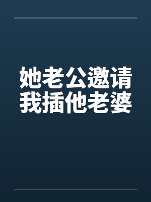 她老公邀请我插他老婆