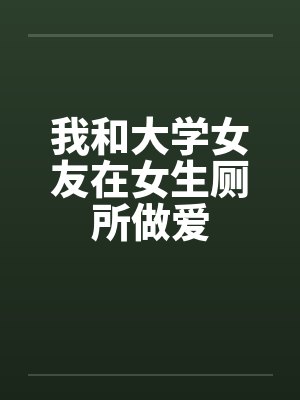 我和大学女友在女生厕所做爱