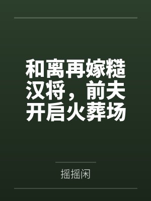 和离再嫁糙汉将,前夫开启火葬场by摇摇闲