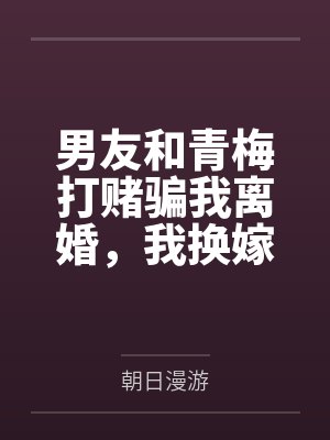 男友和青梅打赌骗我离婚，我换嫁后他崩溃了