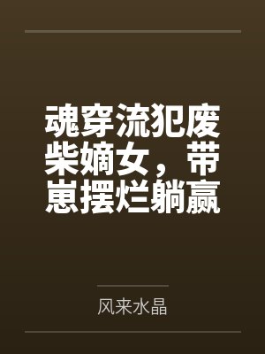 魂穿流犯废柴嫡女,带崽摆烂躺赢by风来水晶