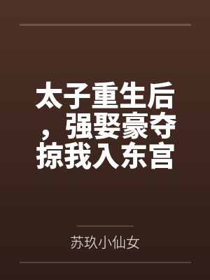 南鸢顾景珩太子重生后,强娶豪夺掠我入东宫