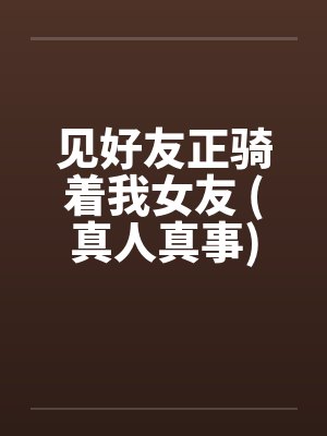 见好友正骑着我女友 (真人真事)
