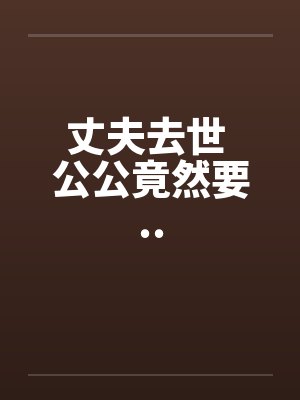 丈夫去世 公公竟然要..
