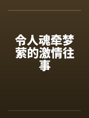 令人魂牵梦萦的激情往事