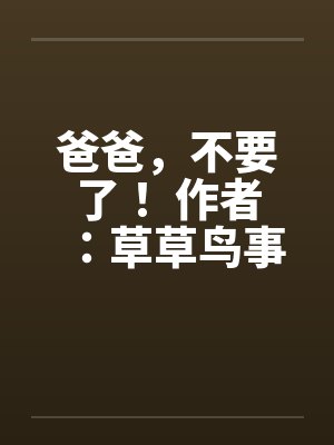 爸爸，不要了！ 作者：草草鸟事09