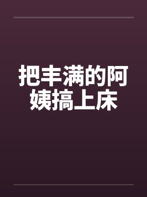把丰满的阿姨搞上床