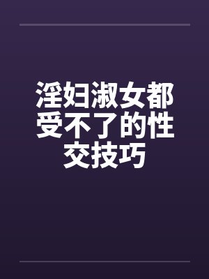 淫妇淑女都受不了的性交技巧