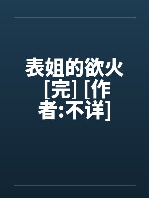 表姐的欲火 [完] [作者:不详]