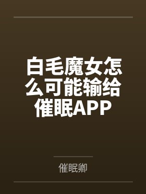 白毛魔女怎么可能输给催眠APP笔趣阁无弹窗