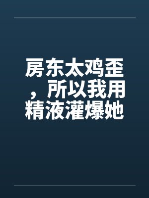 房东太鸡歪，所以我用精液灌爆她!