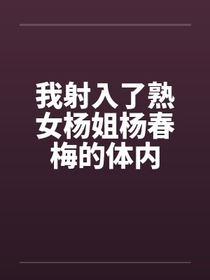 我射入了熟女杨姐杨春梅的体内