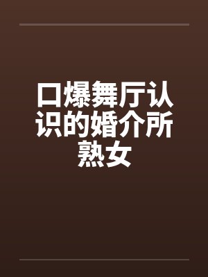 口爆舞厅认识的婚介所熟女