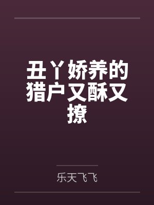 安茜秦贺丑丫娇养的猎户又酥又撩