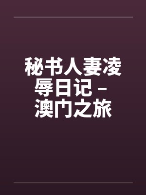 秘书人妻凌辱日记 – 澳门之旅