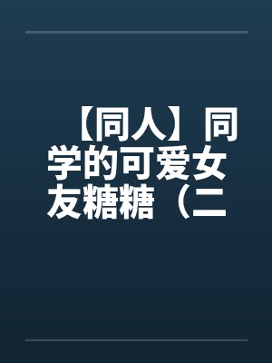 【同人】同学的可爱女友糖糖(二)幻想篇3P