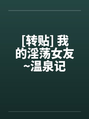 [转贴] 我的淫荡女友~温泉记