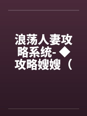 浪荡人妻攻略系统- ◆攻略嫂嫂（五）（高H）