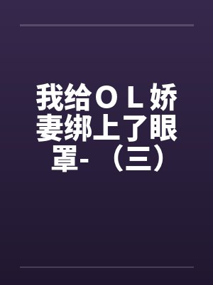 我给ＯＬ娇妻绑上了眼罩- （三）
