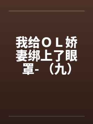 我给ＯＬ娇妻绑上了眼罩- （九）