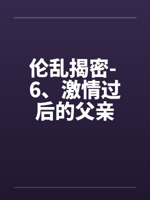 伦乱揭密- 6、激情过后的父亲