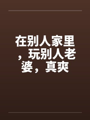 在别人家里，玩别人老婆，真爽