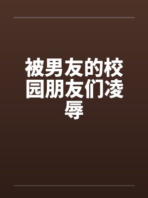 被男友的校园朋友们凌辱