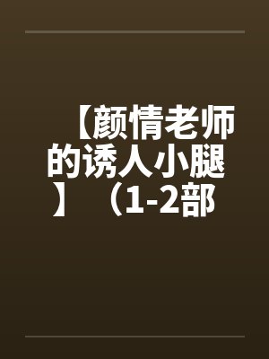 【颜情老师的诱人小腿】(1-2部)(全)