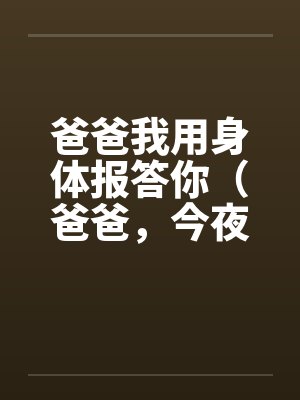 爸爸我用身体报答你（爸爸，今夜与你同床）