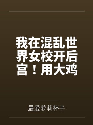 我在混乱世界女校开后宫！用大鸡巴把诡异妹妹，绝色校花，血族大小姐……肏成专属精液便器，淫乱母狗